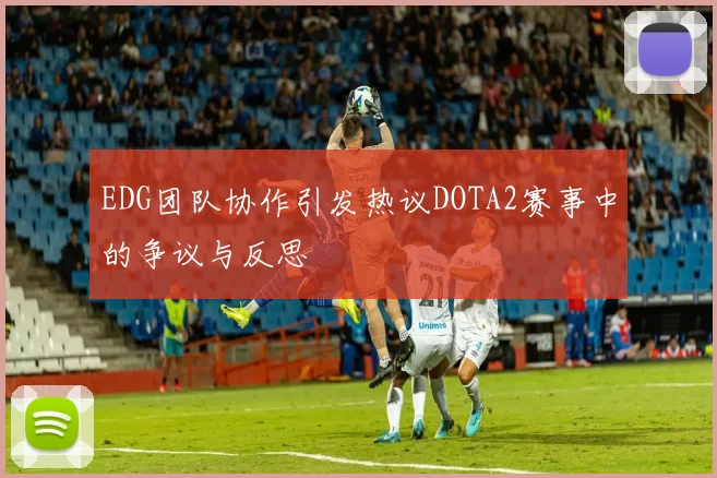 EDG团队协作引发热议DOTA2赛事中的争议与反思