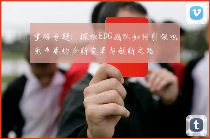 重磅专题：探秘EDG战队如何引领电竞节奏的全新变革与创新之路