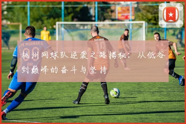 杭州网球队逆袭之路揭秘：从低谷到巅峰的奋斗与坚持