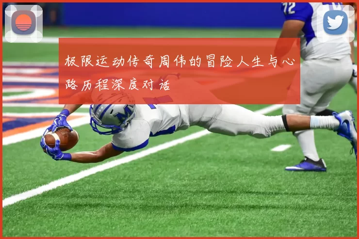 极限运动传奇周伟的冒险人生与心路历程深度对话