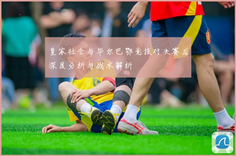 皇家社会与毕尔巴鄂竞技对决赛后深度分析与战术解析