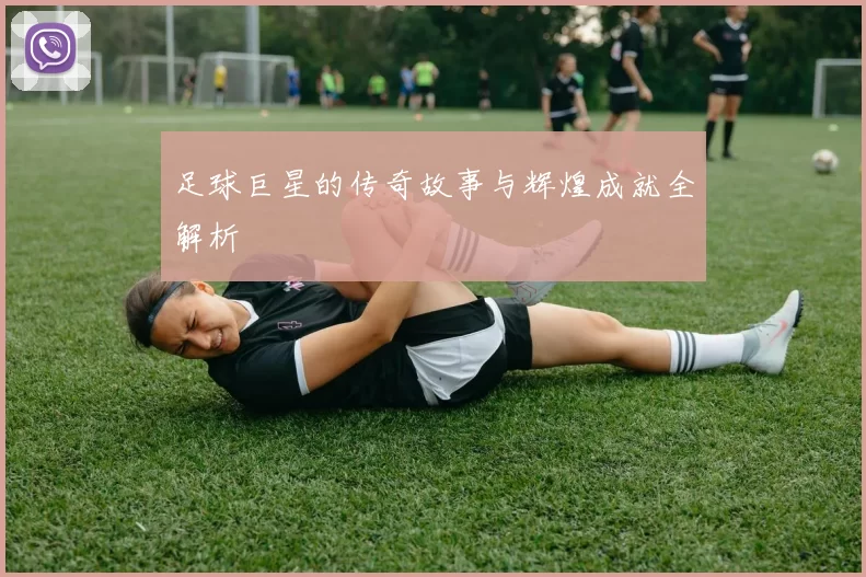 足球巨星的传奇故事与辉煌成就全解析