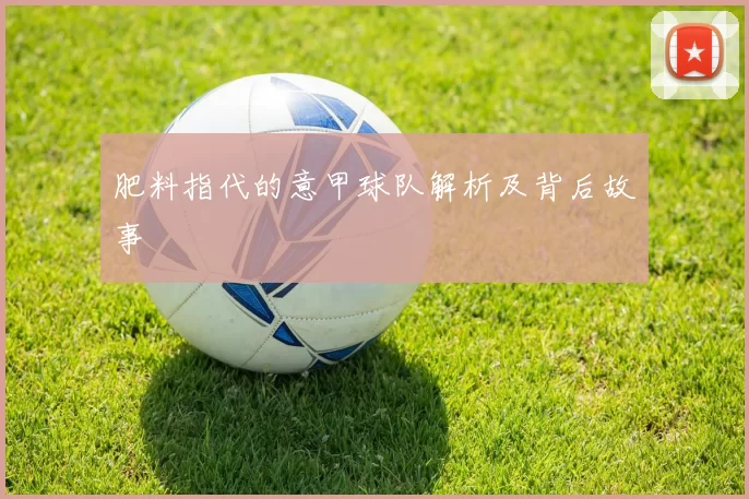 肥料指代的意甲球队解析及背后故事