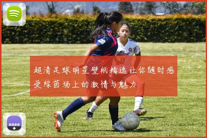 超清足球明星壁纸精选让你随时感受绿茵场上的激情与魅力