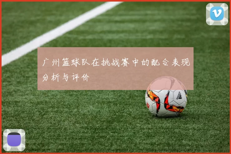 广州篮球队在挑战赛中的配合表现分析与评价