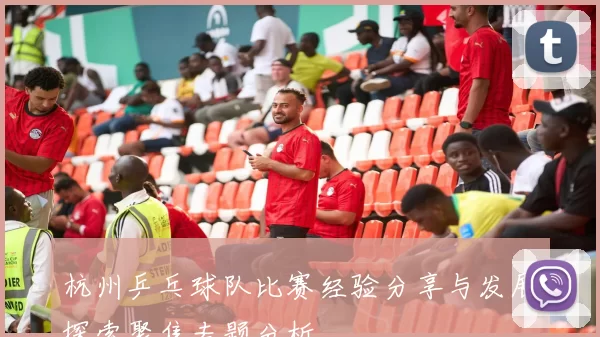 杭州乒乓球队比赛经验分享与发展探索聚焦专题分析