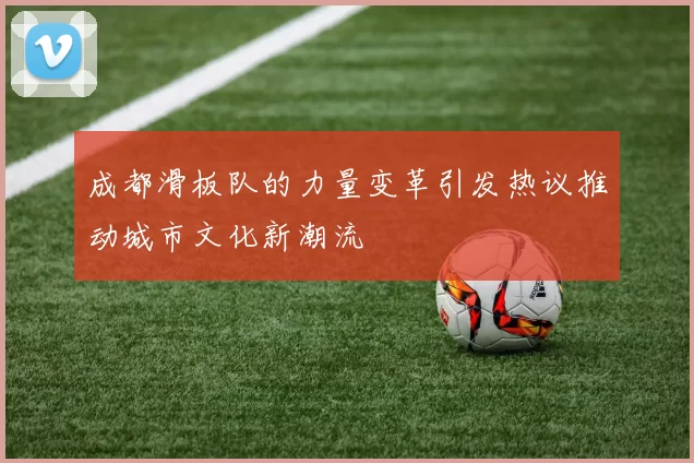 成都滑板队的力量变革引发热议推动城市文化新潮流