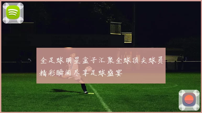 全足球明星盒子汇聚全球顶尖球员精彩瞬间尽享足球盛宴