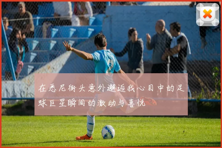 在悉尼街头意外邂逅我心目中的足球巨星瞬间的激动与喜悦