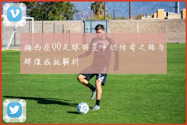 梅西在QQ足球明星中的传奇之路与辉煌成就解析