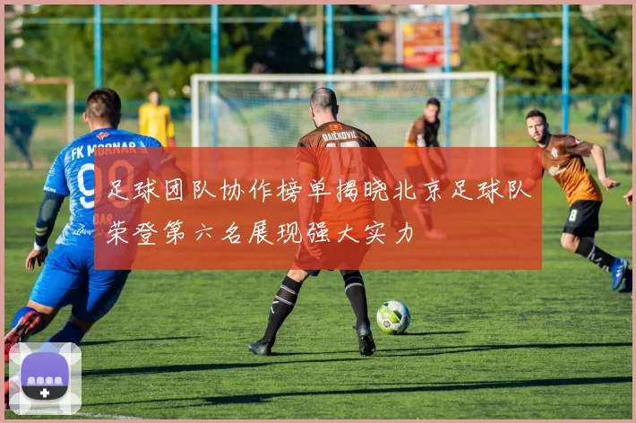 足球团队协作榜单揭晓北京足球队荣登第六名展现强大实力