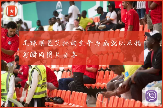 足球明星艾托的生平与成就以及精彩瞬间图片分享