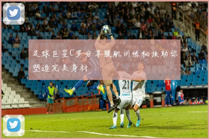 足球巨星C罗分享腹肌训练秘诀助你塑造完美身材