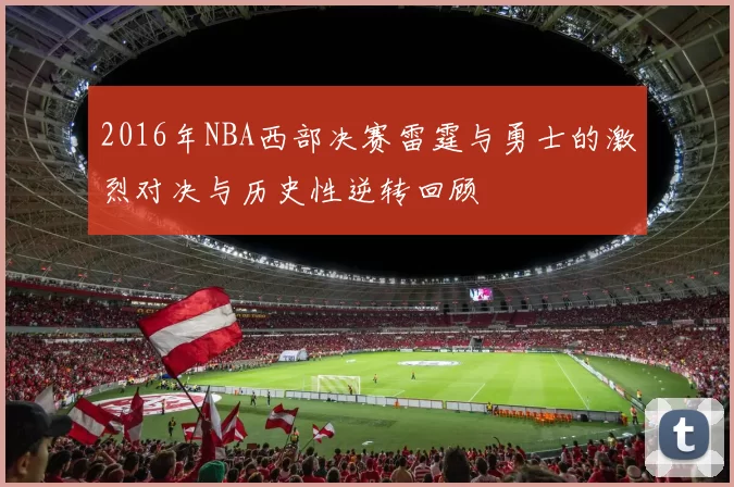 2016年NBA西部决赛雷霆与勇士的激烈对决与历史性逆转回顾