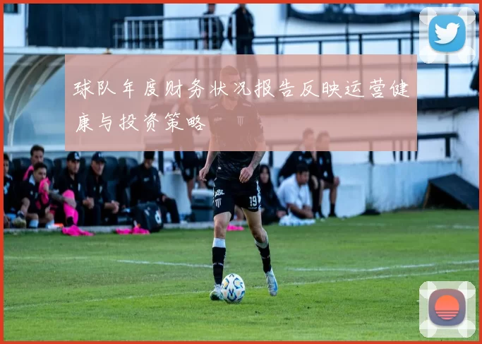 球队年度财务状况报告反映运营健康与投资策略