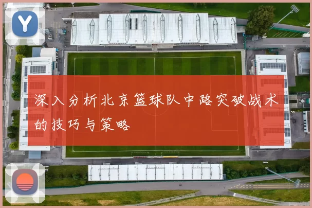 深入分析北京篮球队中路突破战术的技巧与策略
