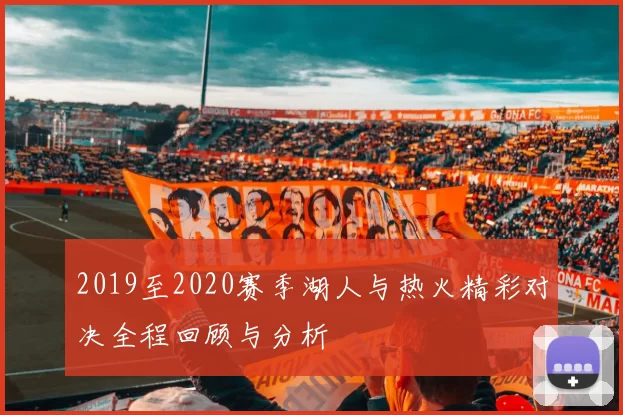 2019至2020赛季湖人与热火精彩对决全程回顾与分析