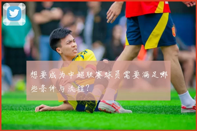 想要成为中超联赛球员需要满足哪些条件与流程？
