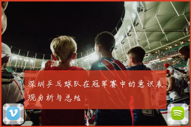 深圳乒乓球队在冠军赛中的意识表现分析与总结