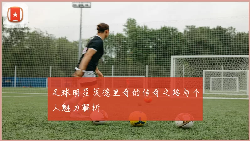 足球明星莫德里奇的传奇之路与个人魅力解析