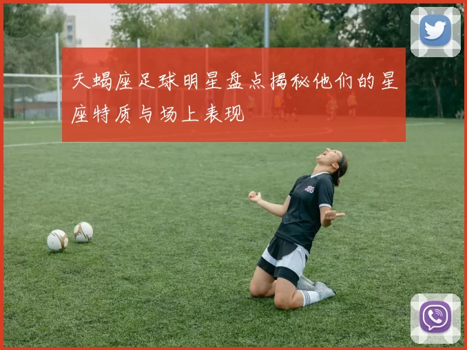 天蝎座足球明星盘点揭秘他们的星座特质与场上表现