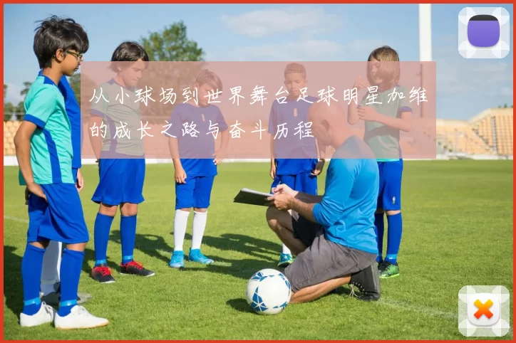 从小球场到世界舞台足球明星加维的成长之路与奋斗历程