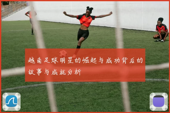 越南足球明星的崛起与成功背后的故事与成就分析