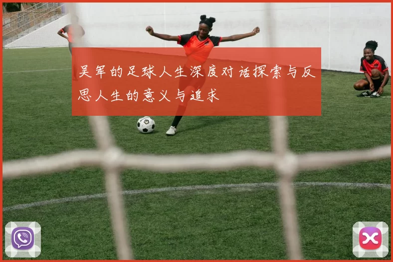 吴军的足球人生深度对话探索与反思人生的意义与追求