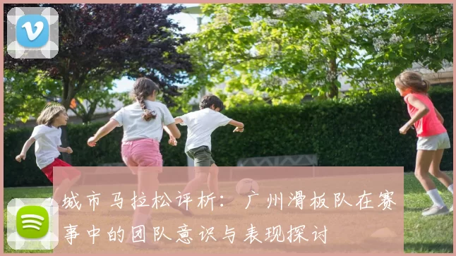 城市马拉松评析：广州滑板队在赛事中的团队意识与表现探讨
